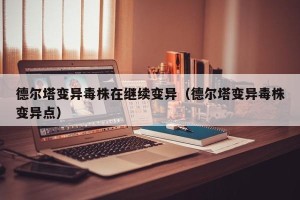 德尔塔变异毒株在继续变异（德尔塔变异毒株变异点）