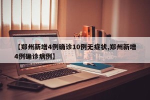 【郑州新增4例确诊10例无症状,郑州新增4例确诊病例】