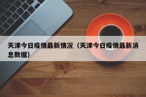 天津今日疫情最新情况（天津今日疫情最新消息数据）
