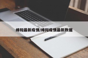 绵阳最新疫情/绵阳疫情最新数据