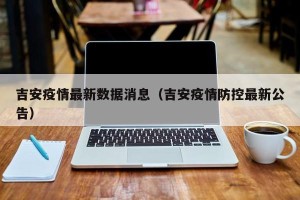 吉安疫情最新数据消息（吉安疫情防控最新公告）