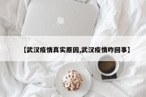 【武汉疫情真实原因,武汉疫情咋回事】