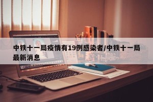 中铁十一局疫情有19例感染者/中铁十一局最新消息