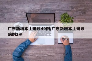 广东新增本土确诊40例/广东新增本土确诊病例2例