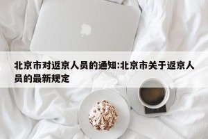 北京市对返京人员的通知:北京市关于返京人员的最新规定