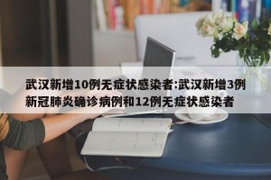 武汉新增10例无症状感染者:武汉新增3例新冠肺炎确诊病例和12例无症状感染者