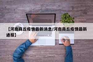 【河南商丘疫情最新消息/河南商丘疫情最新通报】