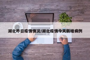 湖北昨日疫情情况/湖北疫情今天新增病例