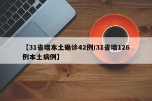 【31省增本土确诊42例/31省增126例本土病例】