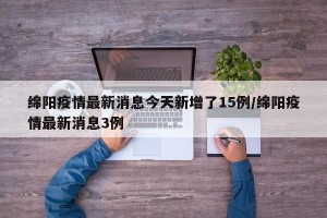 绵阳疫情最新消息今天新增了15例/绵阳疫情最新消息3例