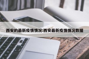 西安的最新疫情情况:西安最新疫情情况数据