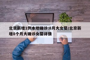 北京新增1例本地确诊:8月大女婴/北京新增8个月大确诊女婴详情