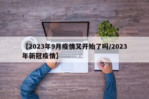 【2023年9月疫情又开始了吗/2023年新冠疫情】