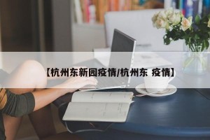 【杭州东新园疫情/杭州东 疫情】