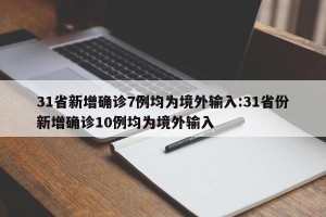 31省新增确诊7例均为境外输入:31省份新增确诊10例均为境外输入