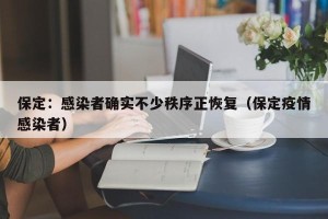 保定：感染者确实不少秩序正恢复（保定疫情感染者）