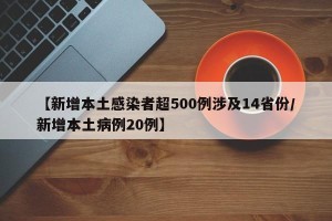 【新增本土感染者超500例涉及14省份/新增本土病例20例】