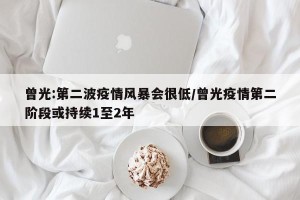 曾光:第二波疫情风暴会很低/曾光疫情第二阶段或持续1至2年