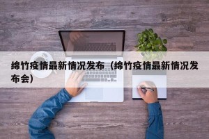 绵竹疫情最新情况发布（绵竹疫情最新情况发布会）