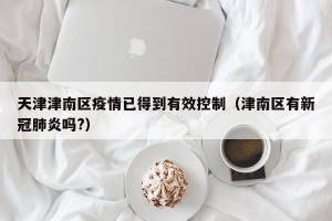 天津津南区疫情已得到有效控制（津南区有新冠肺炎吗?）