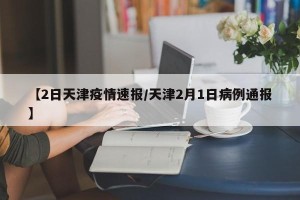 【2日天津疫情速报/天津2月1日病例通报】