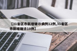 【31省区市新增确诊病例12例,31省区市新增确诊10例】