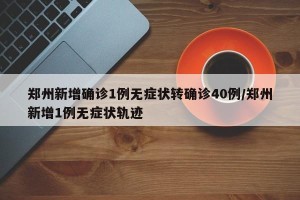 郑州新增确诊1例无症状转确诊40例/郑州新增1例无症状轨迹