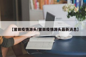 【莆田疫情源头/莆田疫情源头最新消息】