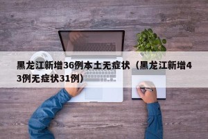 黑龙江新增36例本土无症状（黑龙江新增43例无症状31例）