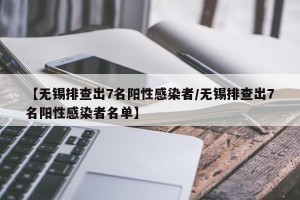 【无锡排查出7名阳性感染者/无锡排查出7名阳性感染者名单】