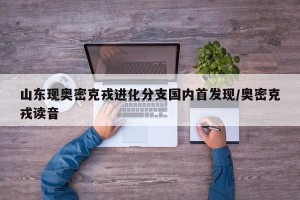 山东现奥密克戎进化分支国内首发现/奥密克戎读音