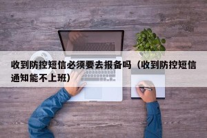 收到防控短信必须要去报备吗（收到防控短信通知能不上班）