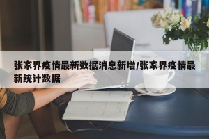 张家界疫情最新数据消息新增/张家界疫情最新统计数据