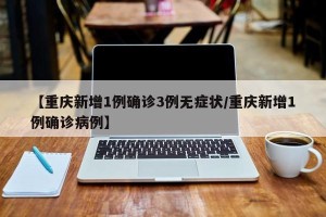 【重庆新增1例确诊3例无症状/重庆新增1例确诊病例】