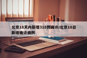 北京18天内新增318例确诊/北京18日新增确诊病例