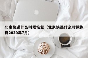北京快递什么时候恢复（北京快递什么时候恢复2020年7月）