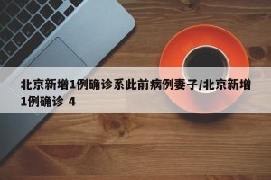 北京新增1例确诊系此前病例妻子/北京新增1例确诊 4