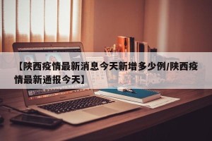 【陕西疫情最新消息今天新增多少例/陕西疫情最新通报今天】