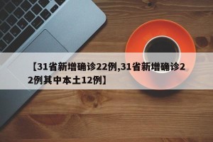 【31省新增确诊22例,31省新增确诊22例其中本土12例】