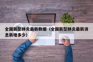 全国新型肺炎最新数据（全国新型肺炎最新消息新增多少）