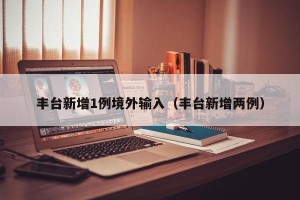 丰台新增1例境外输入（丰台新增两例）