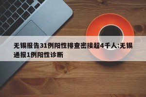 无锡报告31例阳性排查密接超4千人:无锡通报1例阳性诊断
