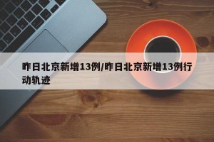 昨日北京新增13例/昨日北京新增13例行动轨迹