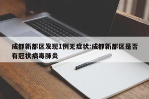成都新都区发现1例无症状:成都新都区是否有冠状病毒肺炎