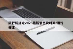 限行新规定2023最新消息及时间/限行 规定