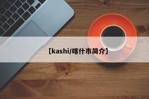 【kashi/喀什市简介】