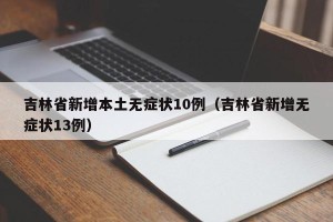 吉林省新增本土无症状10例（吉林省新增无症状13例）