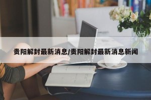 贵阳解封最新消息/贵阳解封最新消息新闻