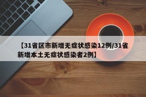 【31省区市新增无症状感染12例/31省新增本土无症状感染者2例】