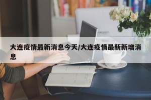 大连疫情最新消息今天/大连疫情最新新增消息